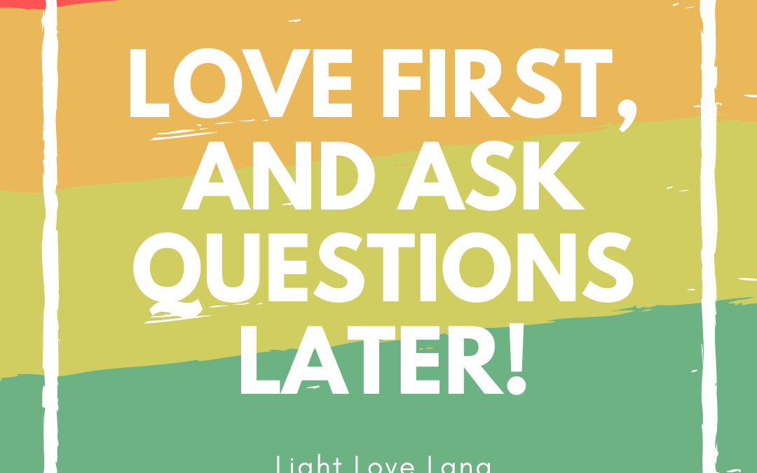 Love First … and Ask Questions Later
